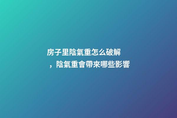 房子里陰氣重怎么破解，陰氣重會帶來哪些影響